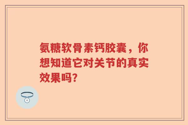 氨糖软骨素钙胶囊,你想知道它对关节的真实效果吗? 氨糖软骨素钙胶囊,你想知道它对关节的真实效果吗?