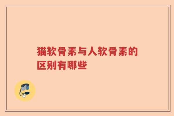 猫软骨素与人软骨素的区别有哪些