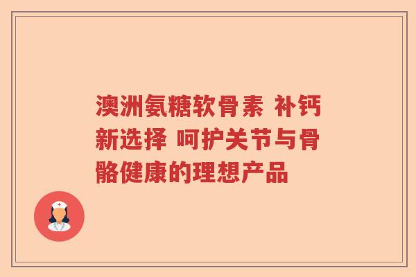 澳洲氨糖软骨素 补钙新选择 呵护关节与骨骼健康的理想产品