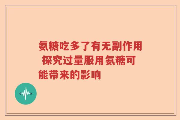 氨糖吃多了有无副作用 探究过量服用氨糖可能带来的影响 氨糖吃多了有无副作用 探究过量服用氨糖可能带来的影响