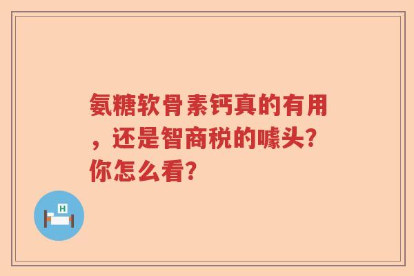 氨糖软骨素钙真的有用，还是智商税的噱头？你怎么看？