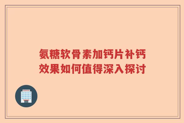 氨糖软骨素加钙片补钙效果如何值得深入探讨 氨糖软骨素加钙片补钙效果如何值得深入探讨