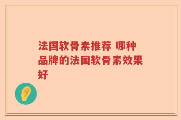 法国软骨素推荐 哪种品牌的法国软骨素效果好 法国软骨素推荐 哪种品牌的法国软骨素效果好