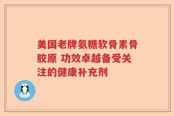 美国老牌氨糖软骨素骨胶原 功效卓越备受关注的健康补充剂 美国老牌氨糖软骨素骨胶原 功效卓越备受关注的健康补充剂