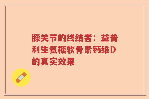 膝关节的终结者:益普利生氨糖软骨素钙维D的真实效果 膝关节的终结者:益普利生氨糖软骨素钙维D的真实效果