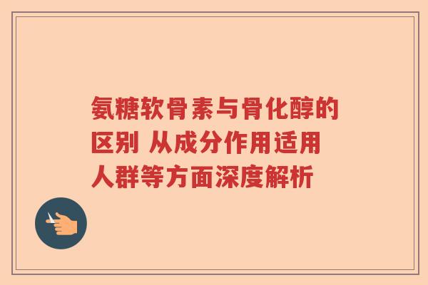 氨糖软骨素与骨化醇的区别 从成分作用适用人群等方面深度解析