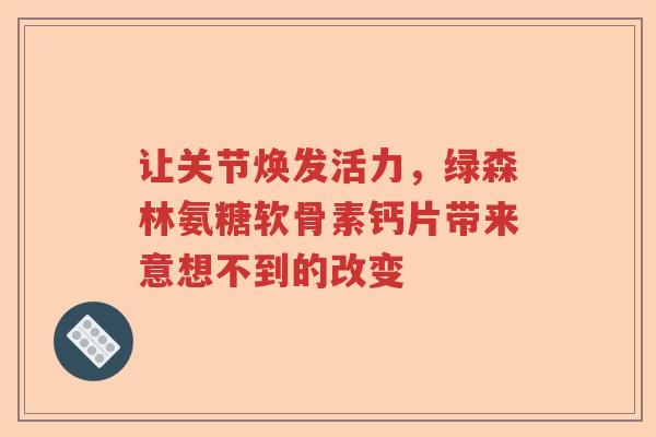 让关节焕发活力,绿森林氨糖软骨素钙片带来意想不到的改变 让关节焕发活力,绿森林氨糖软骨素钙片带来意想不到的改变