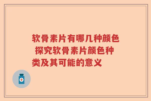 软骨素片有哪几种颜色 探究软骨素片颜色种类及其可能的意义 软骨素片有哪几种颜色 探究软骨素片颜色种类及其可能的意义