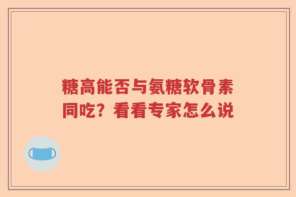 糖高能否与氨糖软骨素同吃?看看专家怎么说 糖高能否与氨糖软骨素同吃?看看专家怎么说