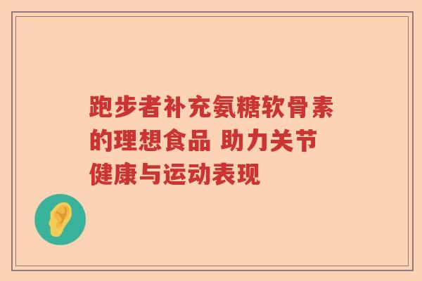 跑步者补充氨糖软骨素的理想食品 助力关节健康与运动表现
