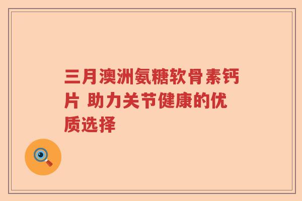 三月澳洲氨糖软骨素钙片 助力关节健康的优质选择 三月澳洲氨糖软骨素钙片 助力关节健康的优质选择