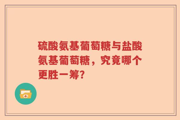 硫酸氨基葡萄糖与盐酸氨基葡萄糖,究竟哪个更胜一筹? 硫酸氨基葡萄糖与盐酸氨基葡萄糖,究竟哪个更胜一筹?