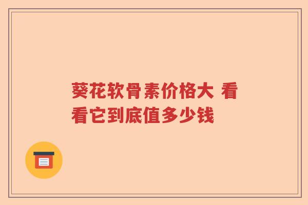 葵花软骨素价格大 看看它到底值多少钱 葵花软骨素价格大 看看它到底值多少钱