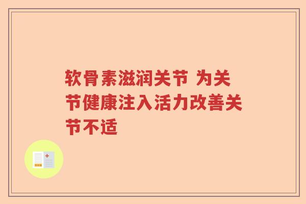 软骨素滋润关节 为关节健康注入活力改善关节不适 软骨素滋润关节 为关节健康注入活力改善关节不适