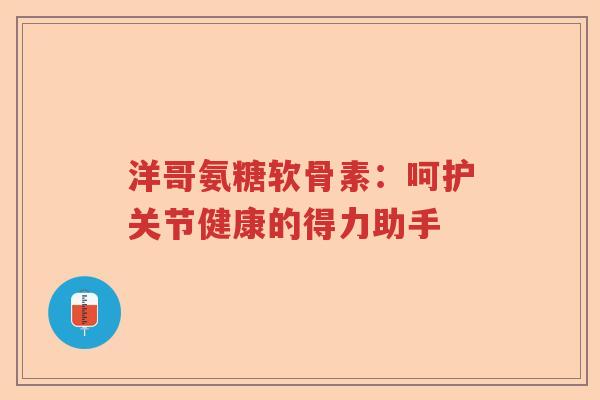 洋哥氨糖软骨素：呵护关节健康的得力助手