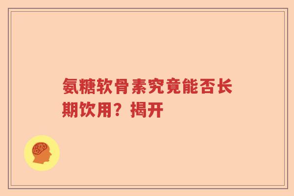氨糖软骨素究竟能否长期饮用？揭开