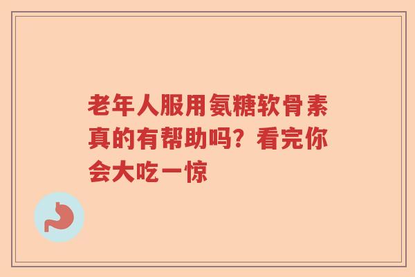 老年人服用氨糖软骨素真的有帮助吗？看完你会大吃一惊