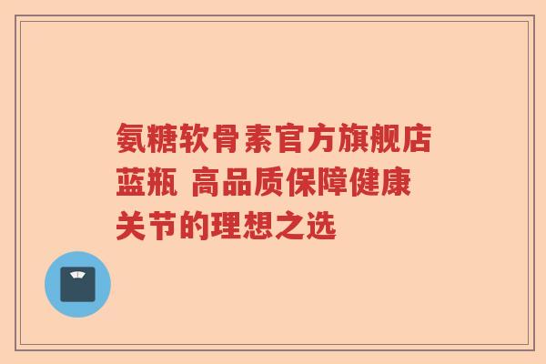 氨糖软骨素官方旗舰店蓝瓶 高品质保障健康关节的理想之选 氨糖软骨素官方旗舰店蓝瓶 高品质保障健康关节的理想之选