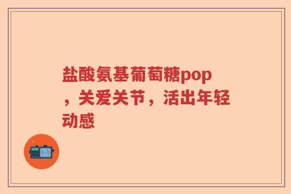 盐酸氨基葡萄糖pop,关爱关节,活出年轻动感 盐酸氨基葡萄糖pop,关爱关节,活出年轻动感