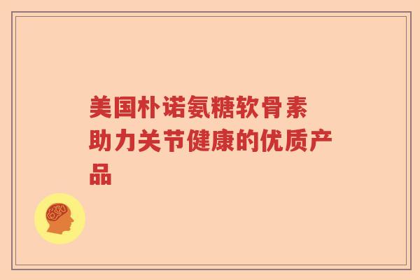 美国朴诺氨糖软骨素 助力关节健康的优质产品 美国朴诺氨糖软骨素 助力关节健康的优质产品
