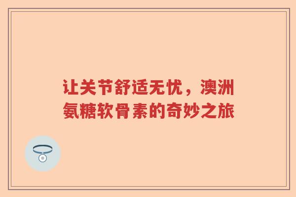 让关节舒适无忧,澳洲氨糖软骨素的奇妙之旅 让关节舒适无忧,澳洲氨糖软骨素的奇妙之旅