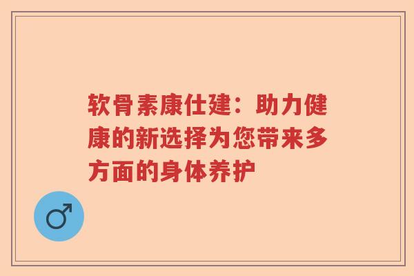 软骨素康仕建：助力健康的新选择为您带来多方面的身体养护