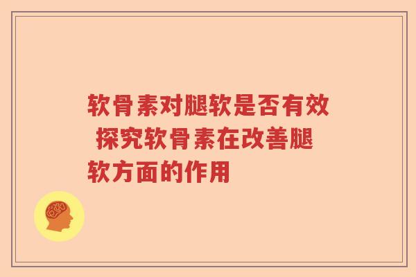 软骨素对腿软是否有效 探究软骨素在改善腿软方面的作用