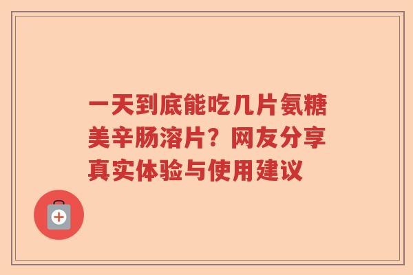 一天到底能吃几片氨糖美辛肠溶片?网友分享真实体验与使用建议 一天到底能吃几片氨糖美辛肠溶片?网友分享真实体验与使用建议
