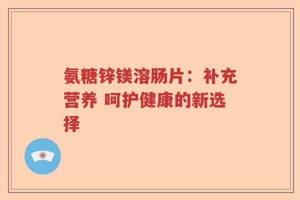 氨糖锌镁溶肠片:补充营养 呵护健康的新选择 氨糖锌镁溶肠片:补充营养 呵护健康的新选择