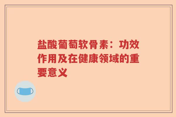 盐酸葡萄软骨素：功效作用及在健康领域的重要意义