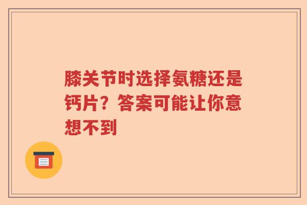 膝关节时选择氨糖还是钙片？答案可能让你意想不到