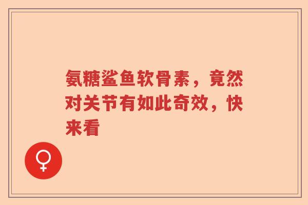 氨糖鲨鱼软骨素,竟然对关节有如此奇效,快来看 氨糖鲨鱼软骨素,竟然对关节有如此奇效,快来看
