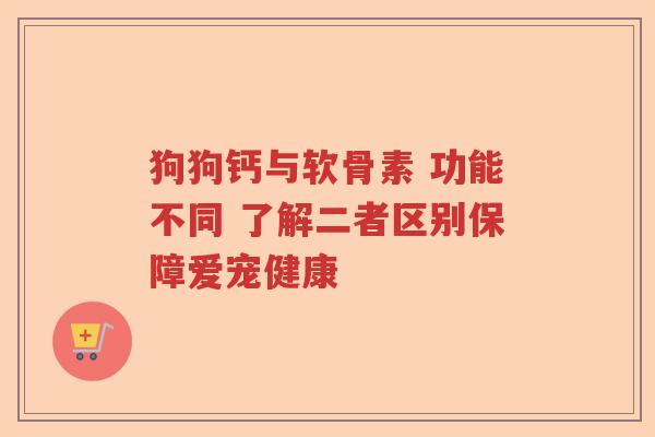 狗狗钙与软骨素 功能不同 了解二者区别保障爱宠健康 狗狗钙与软骨素 功能不同 了解二者区别保障爱宠健康