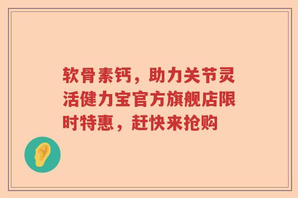 软骨素钙,助力关节灵活健力宝官方旗舰店限时特惠,赶快来抢购 软骨素钙,助力关节灵活健力宝官方旗舰店限时特惠,赶快来抢购