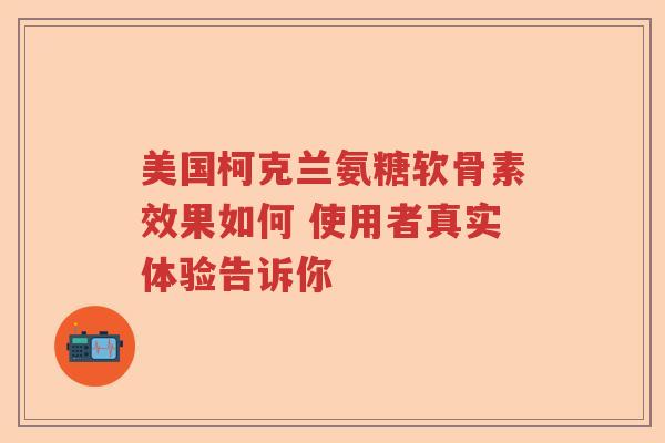 美国柯克兰氨糖软骨素效果如何 使用者真实体验告诉你