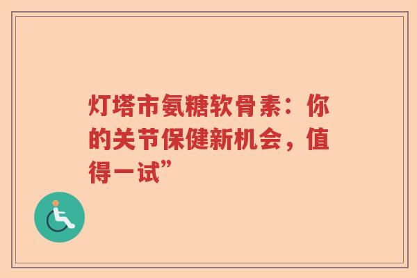 灯塔市氨糖软骨素:你的关节保健新机会,值得一试” 灯塔市氨糖软骨素:你的关节保健新机会,值得一试”