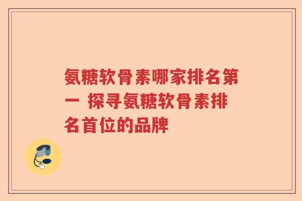 氨糖软骨素哪家排名第一 探寻氨糖软骨素排名首位的品牌