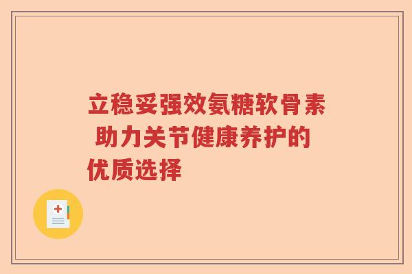 立稳妥强效氨糖软骨素 助力关节健康养护的优质选择