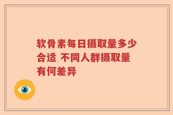 软骨素每日摄取量多少合适 不同人群摄取量有何差异 软骨素每日摄取量多少合适 不同人群摄取量有何差异