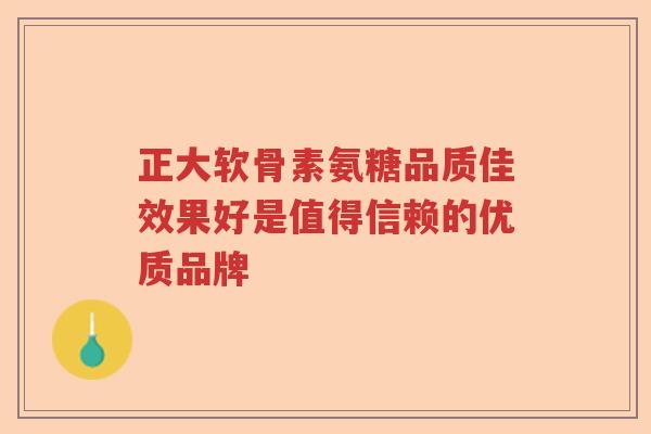 正大软骨素氨糖品质佳效果好是值得信赖的优质品牌