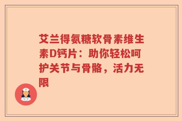艾兰得氨糖软骨素维生素D钙片:助你轻松呵护关节与骨骼,活力无限 艾兰得氨糖软骨素维生素D钙片:助你轻松呵护关节与骨骼,活力无限