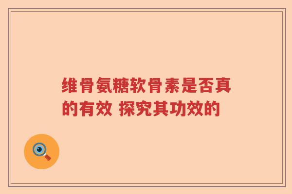 维骨氨糖软骨素是否真的有效 探究其功效的 维骨氨糖软骨素是否真的有效 探究其功效的