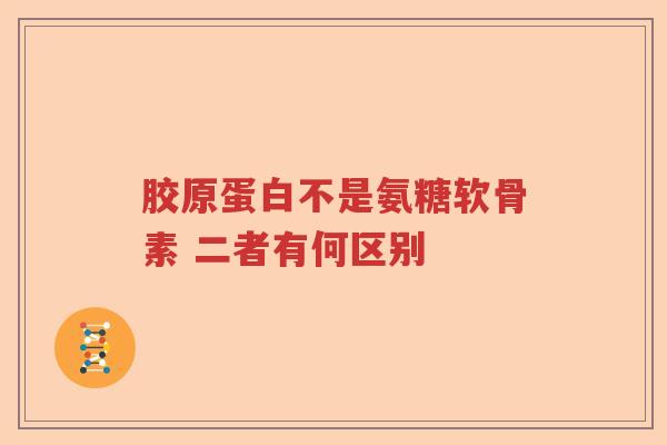 胶原蛋白不是氨糖软骨素 二者有何区别 胶原蛋白不是氨糖软骨素 二者有何区别