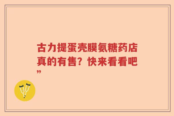 古力提蛋壳膜氨糖药店真的有售？快来看看吧”