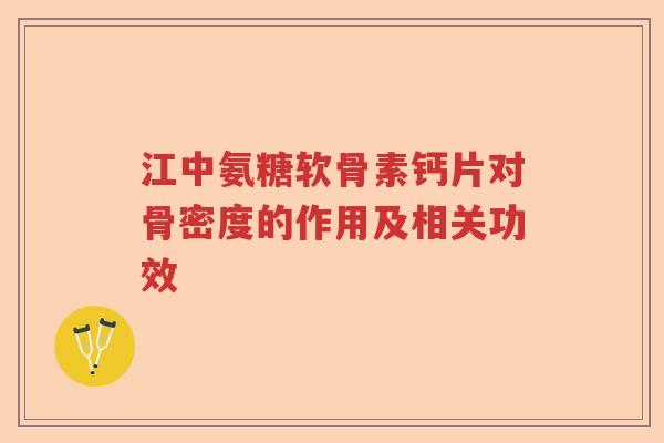 江中氨糖软骨素钙片对骨密度的作用及相关功效