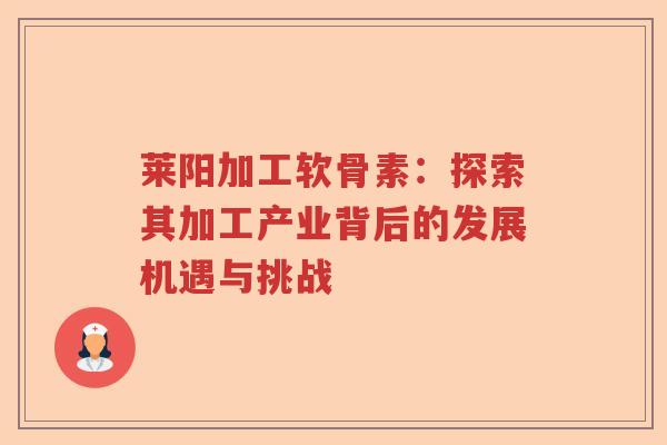 莱阳加工软骨素：探索其加工产业背后的发展机遇与挑战