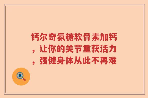 钙尔奇氨糖软骨素加钙，让你的关节重获活力，强健身体从此不再难