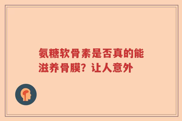 氨糖软骨素是否真的能滋养骨膜?让人意外 氨糖软骨素是否真的能滋养骨膜?让人意外