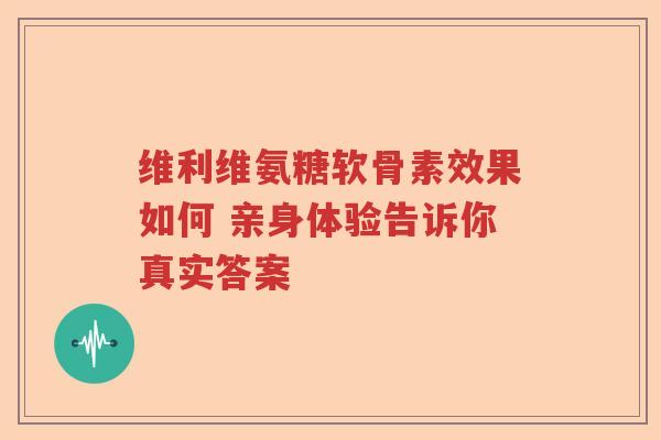 维利维氨糖软骨素效果如何 亲身体验告诉你真实答案