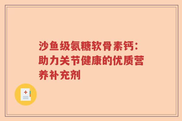 沙鱼级氨糖软骨素钙:助力关节健康的优质营养补充剂 沙鱼级氨糖软骨素钙:助力关节健康的优质营养补充剂